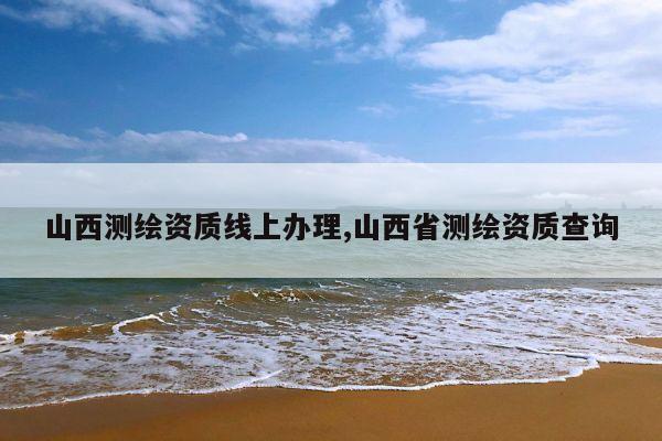 山西测绘资质线上办理,山西省测绘资质查询