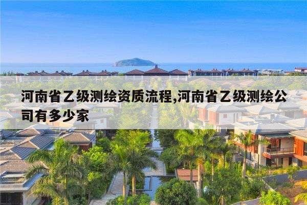 河南省乙级测绘资质流程,河南省乙级测绘公司有多少家