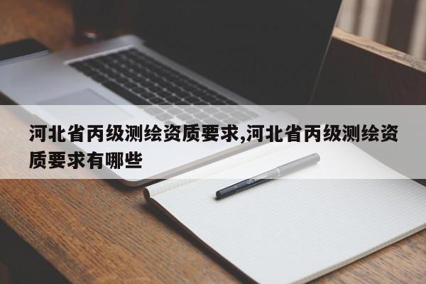 河北省丙级测绘资质要求,河北省丙级测绘资质要求有哪些