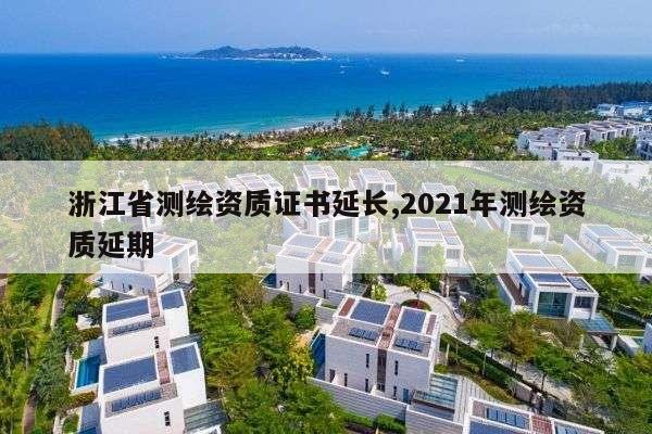 浙江省测绘资质证书延长,2021年测绘资质延期