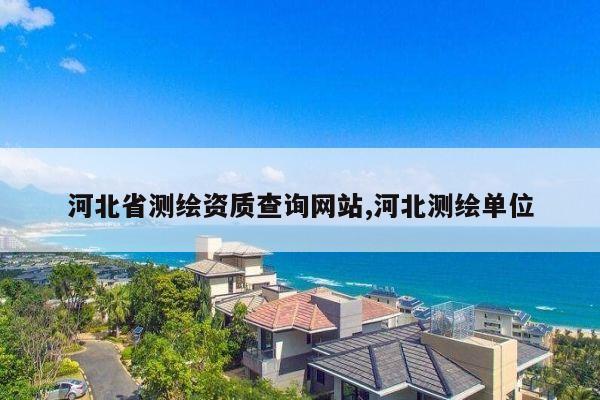 河北省测绘资质查询网站,河北测绘单位