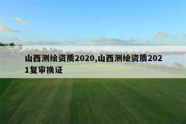 山西测绘资质2020,山西测绘资质2021复审换证