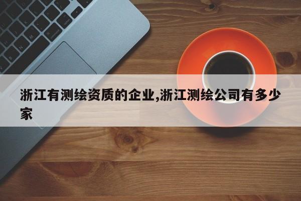 浙江有测绘资质的企业,浙江测绘公司有多少家