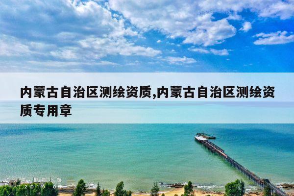 内蒙古自治区测绘资质,内蒙古自治区测绘资质专用章