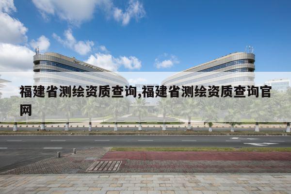 福建省测绘资质查询,福建省测绘资质查询官网