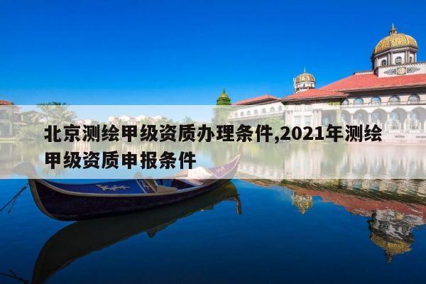 北京测绘甲级资质办理条件,2021年测绘甲级资质申报条件