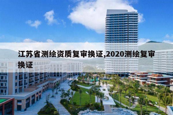 江苏省测绘资质复审换证,2020测绘复审换证