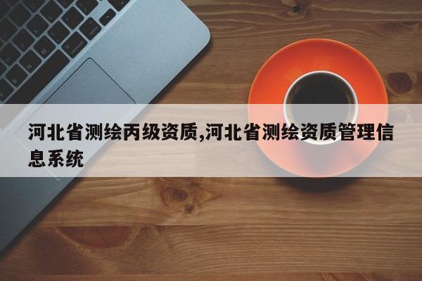 河北省测绘丙级资质,河北省测绘资质管理信息系统