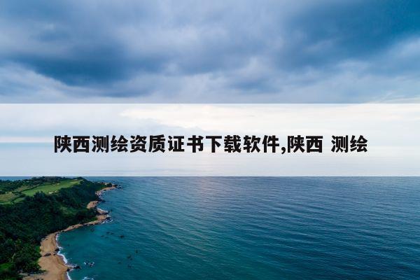 陕西测绘资质证书下载软件,陕西 测绘