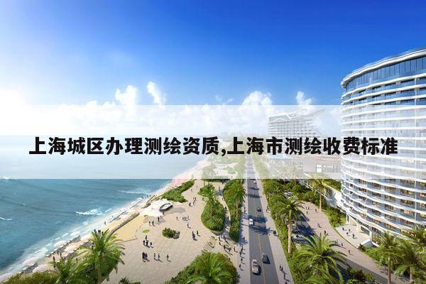 上海城区办理测绘资质,上海市测绘收费标准