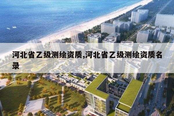 河北省乙级测绘资质,河北省乙级测绘资质名录