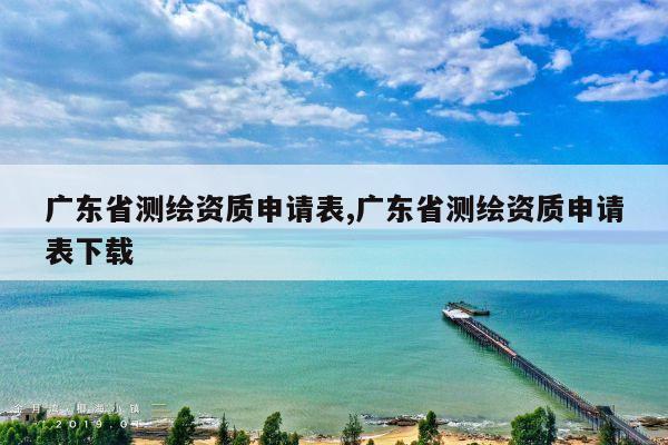 广东省测绘资质申请表,广东省测绘资质申请表下载