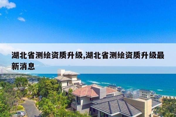 湖北省测绘资质升级,湖北省测绘资质升级最新消息