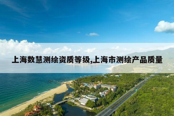 上海数慧测绘资质等级,上海市测绘产品质量