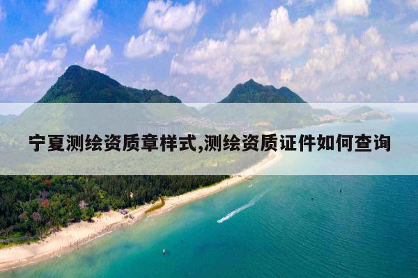 宁夏测绘资质章样式,测绘资质证件如何查询