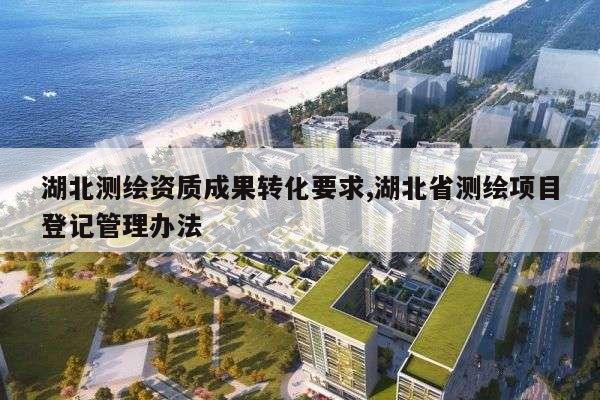 湖北测绘资质成果转化要求,湖北省测绘项目登记管理办法