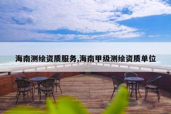 海南测绘资质服务,海南甲级测绘资质单位