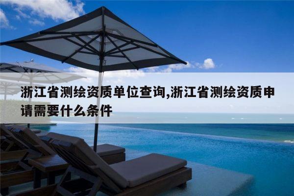 浙江省测绘资质单位查询,浙江省测绘资质申请需要什么条件