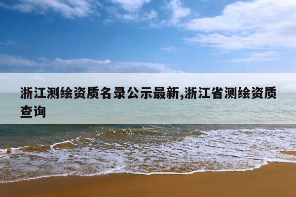 浙江测绘资质名录公示最新,浙江省测绘资质查询