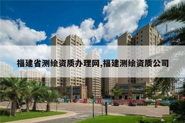 福建省测绘资质办理网,福建测绘资质公司