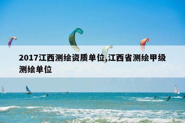 2017江西测绘资质单位,江西省测绘甲级测绘单位