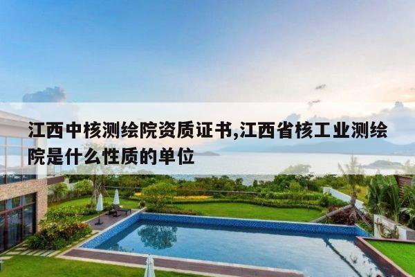 江西中核测绘院资质证书,江西省核工业测绘院是什么性质的单位