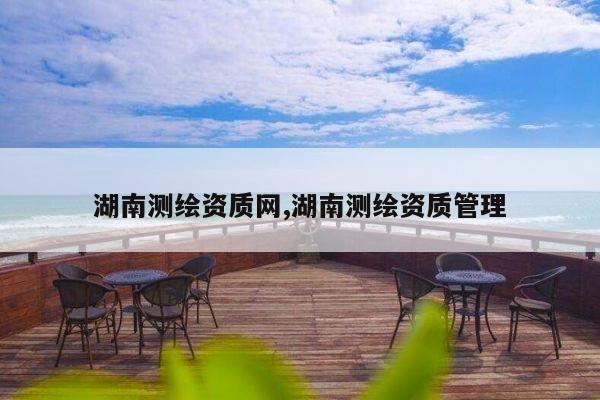 湖南测绘资质网,湖南测绘资质管理