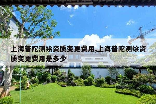 上海普陀测绘资质变更费用,上海普陀测绘资质变更费用是多少