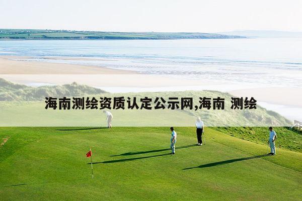 海南测绘资质认定公示网,海南 测绘