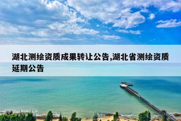 湖北测绘资质成果转让公告,湖北省测绘资质延期公告