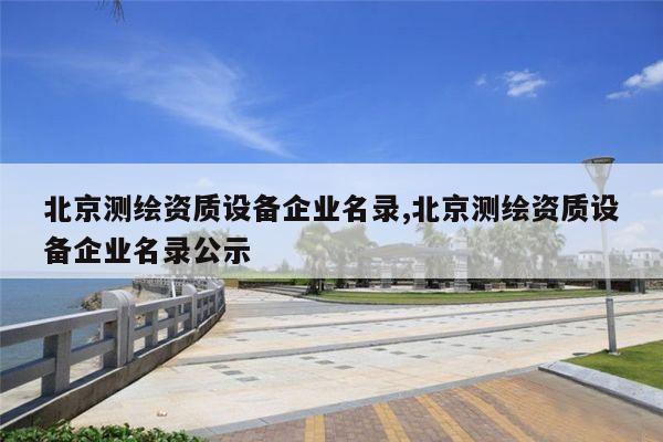 北京测绘资质设备企业名录,北京测绘资质设备企业名录公示