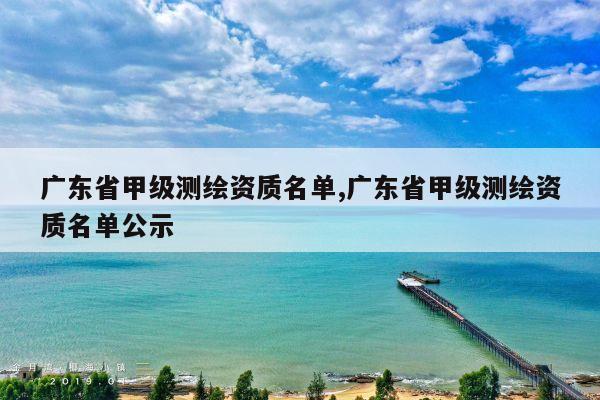 广东省甲级测绘资质名单,广东省甲级测绘资质名单公示