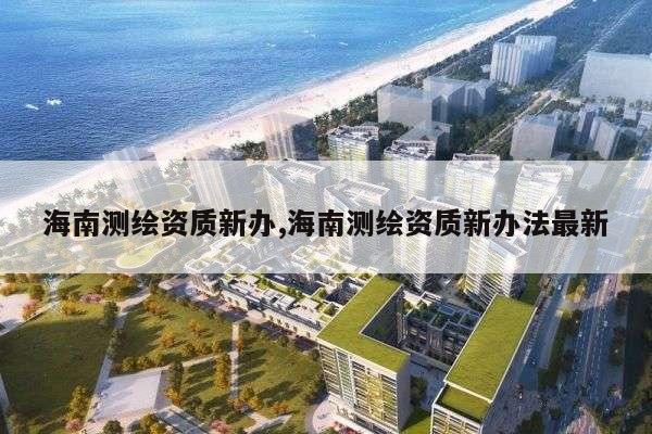 海南测绘资质新办,海南测绘资质新办法最新