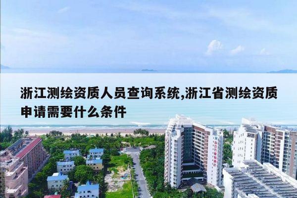 浙江测绘资质人员查询系统,浙江省测绘资质申请需要什么条件