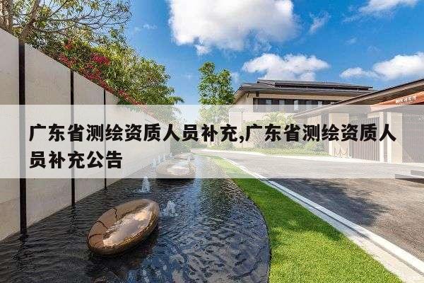 广东省测绘资质人员补充,广东省测绘资质人员补充公告