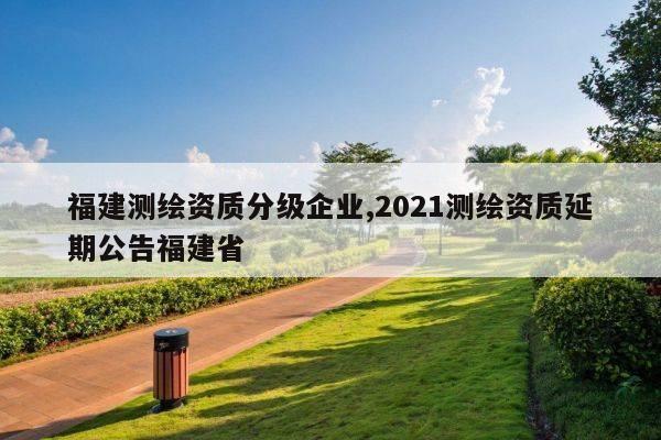 福建测绘资质分级企业,2021测绘资质延期公告福建省