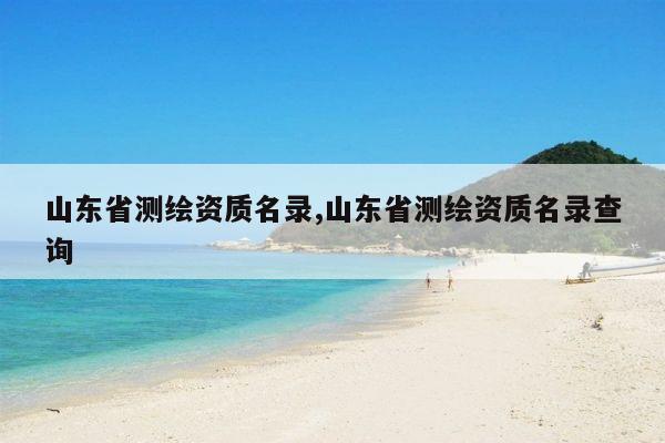 山东省测绘资质名录,山东省测绘资质名录查询