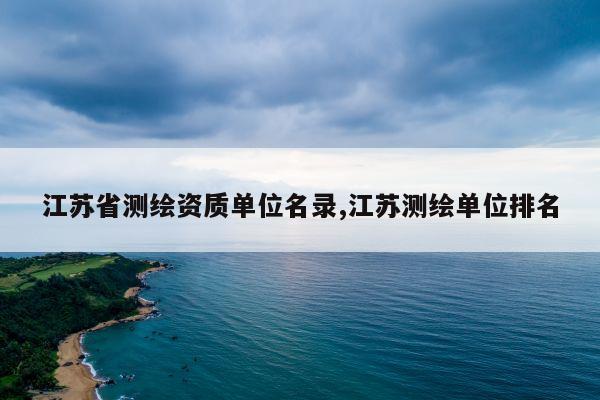 江苏省测绘资质单位名录,江苏测绘单位排名