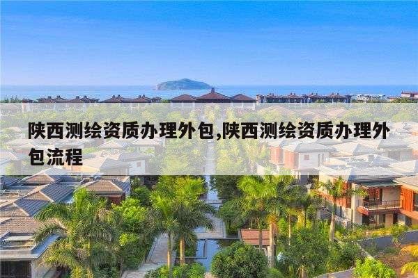 陕西测绘资质办理外包,陕西测绘资质办理外包流程