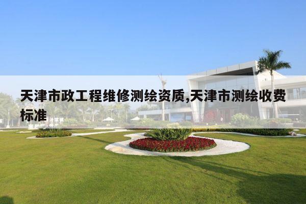 天津市政工程维修测绘资质,天津市测绘收费标准