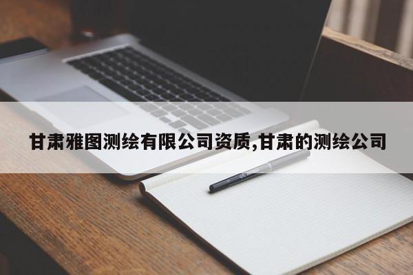 甘肃雅图测绘有限公司资质,甘肃的测绘公司