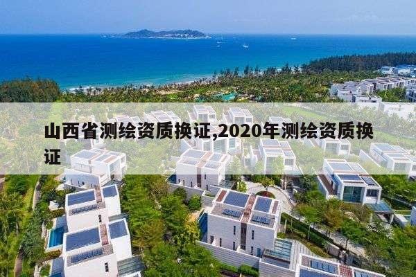 山西省测绘资质换证,2020年测绘资质换证