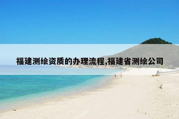 福建测绘资质的办理流程,福建省测绘公司