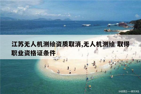 江苏无人机测绘资质取消,无人机测绘 取得职业资格证条件