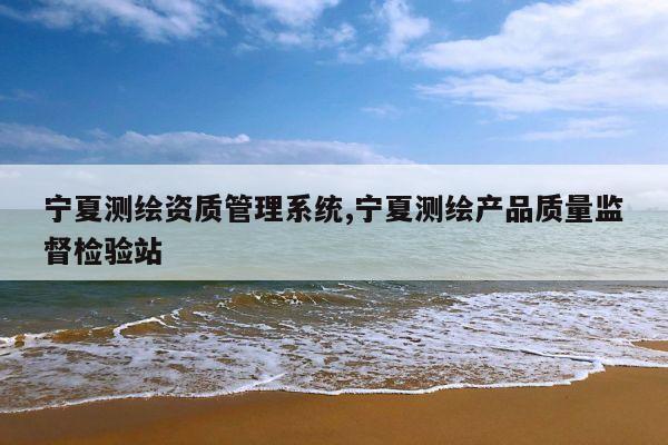 宁夏测绘资质管理系统,宁夏测绘产品质量监督检验站