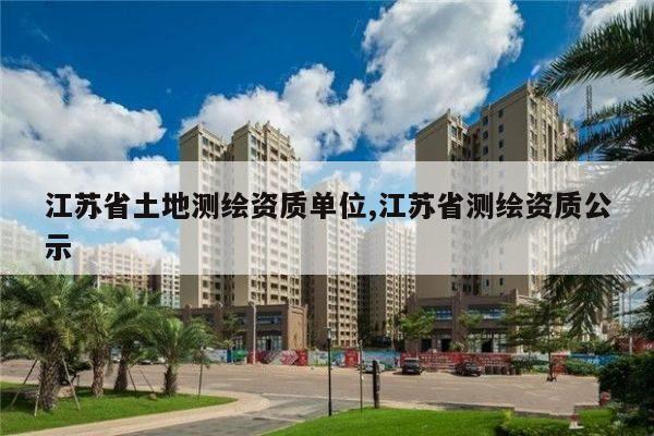 江苏省土地测绘资质单位,江苏省测绘资质公示