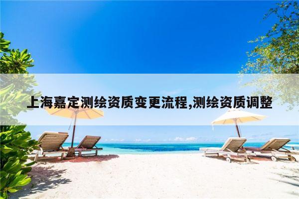 上海嘉定测绘资质变更流程,测绘资质调整