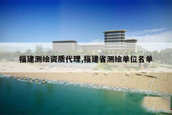 福建测绘资质代理,福建省测绘单位名单