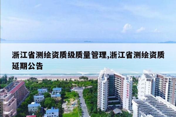 浙江省测绘资质级质量管理,浙江省测绘资质延期公告