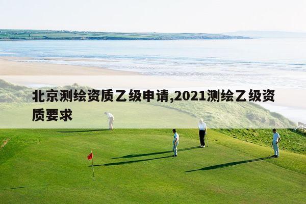 北京测绘资质乙级申请,2021测绘乙级资质要求